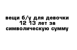 вещи б/у для девочки 12-13 лет за символическую сумму